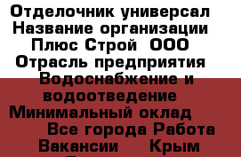 Отделочник-универсал › Название организации ­ Плюс-Строй, ООО › Отрасль предприятия ­ Водоснабжение и водоотведение › Минимальный оклад ­ 40 000 - Все города Работа » Вакансии   . Крым,Бахчисарай